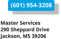 (601) 954-3208 Master Services 290 Sheppard Drive Jackson, MS 39206
